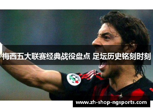 梅西五大联赛经典战役盘点 足坛历史铭刻时刻