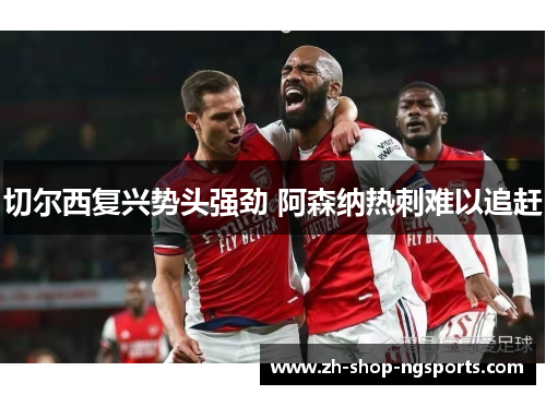 切尔西复兴势头强劲 阿森纳热刺难以追赶 切尔西复兴势头强劲 阿森纳热刺难以追赶