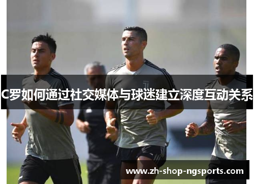 C罗如何通过社交媒体与球迷建立深度互动关系