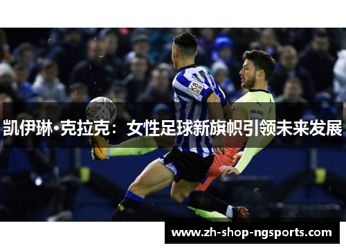 凯伊琳·克拉克：女性足球新旗帜引领未来发展