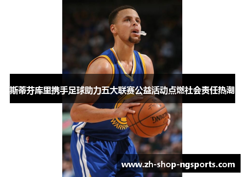 斯蒂芬库里携手足球助力五大联赛公益活动点燃社会责任热潮